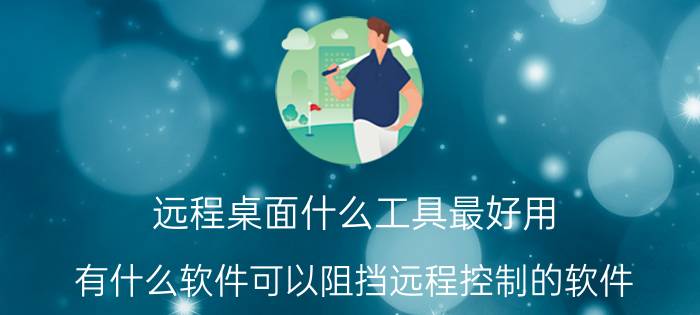 远程桌面什么工具最好用 有什么软件可以阻挡远程控制的软件？